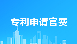 2021專(zhuān)利申請(qǐng)官費(fèi)一覽表【附圖】